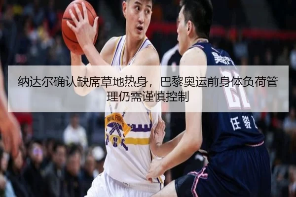 纳达尔确认缺席草地热身，巴黎奥运前身体负荷管理仍需谨慎控制